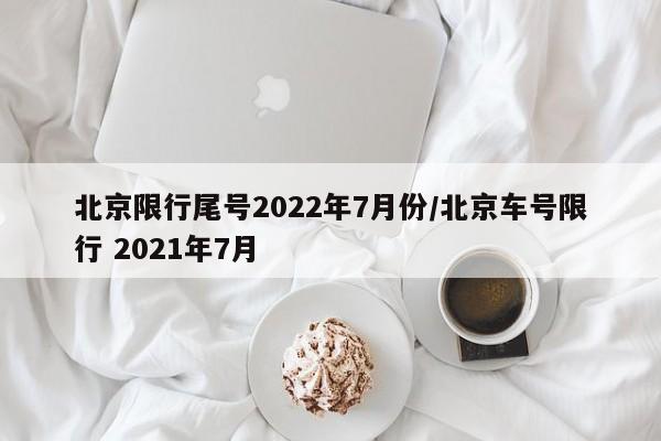北京限行尾号2022年7月份/北京车号限行 2021年7月
