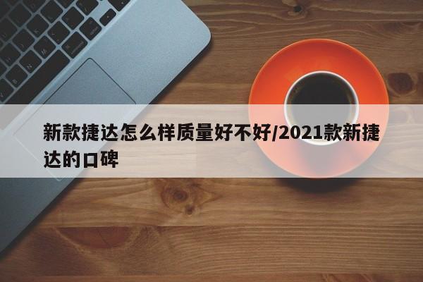 新款捷达怎么样质量好不好/2021款新捷达的口碑