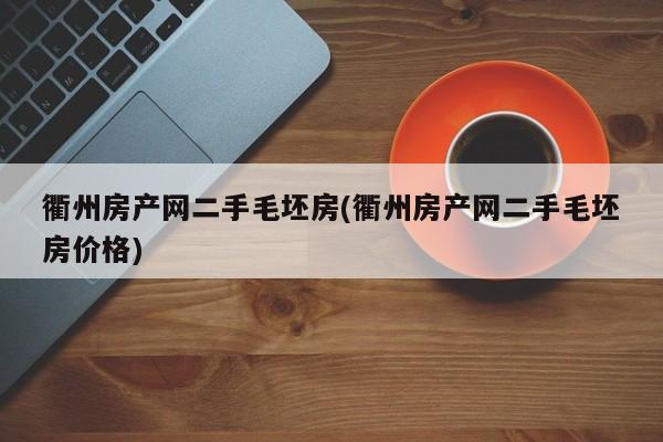 衢州房产网二手毛坯房(衢州房产网二手毛坯房价格)