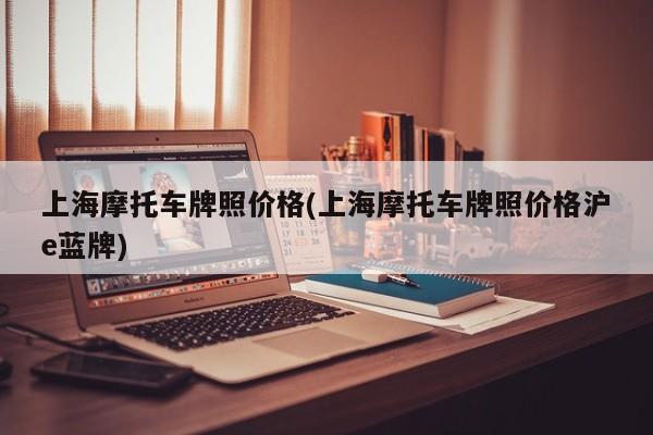 上海摩托车牌照价格(上海摩托车牌照价格沪e蓝牌)