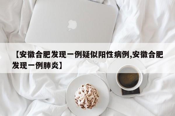 【安徽合肥发现一例疑似阳性病例,安徽合肥发现一例肺炎】