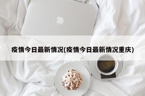疫情今日最新情况(疫情今日最新情况重庆)