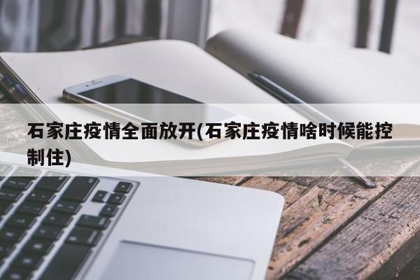 石家庄疫情全面放开(石家庄疫情啥时候能控制住)