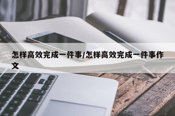 怎样高效完成一件事/怎样高效完成一件事作文