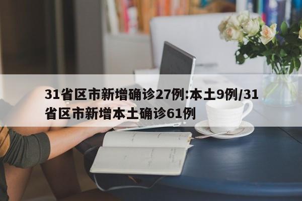 31省区市新增确诊27例:本土9例/31省区市新增本土确诊61例