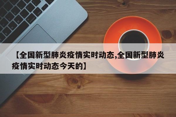 【全国新型肺炎疫情实时动态,全国新型肺炎疫情实时动态今天的】
