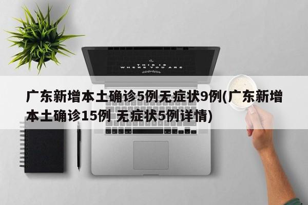 广东新增本土确诊5例无症状9例(广东新增本土确诊15例 无症状5例详情)