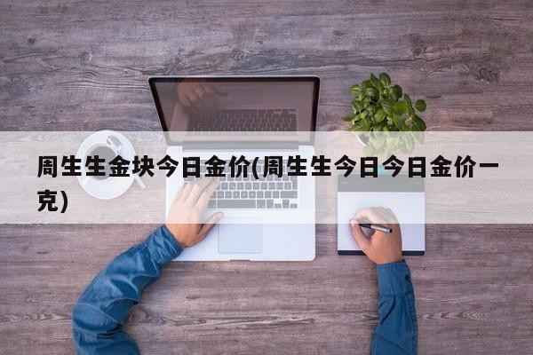 周生生金块今日金价(周生生今日今日金价一克)