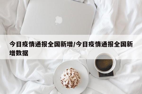 今日疫情通报全国新增/今日疫情通报全国新增数据