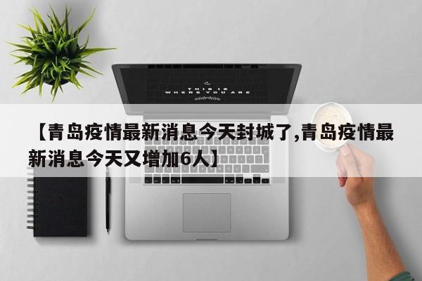 【青岛疫情最新消息今天封城了,青岛疫情最新消息今天又增加6人】