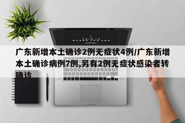 广东新增本土确诊2例无症状4例/广东新增本土确诊病例7例,另有2例无症状感染者转确诊