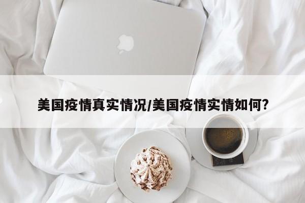 美国疫情真实情况/美国疫情实情如何?