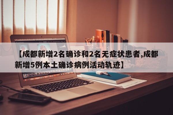 【成都新增2名确诊和2名无症状患者,成都新增5例本土确诊病例活动轨迹】