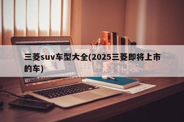 三菱suv车型大全(2025三菱即将上市的车)