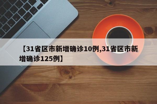 【31省区市新增确诊10例,31省区市新增确诊125例】