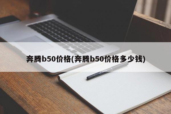 奔腾b50价格(奔腾b50价格多少钱)