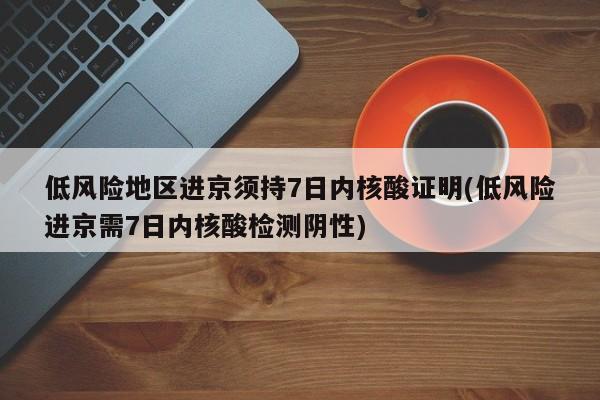 低风险地区进京须持7日内核酸证明(低风险进京需7日内核酸检测阴性)