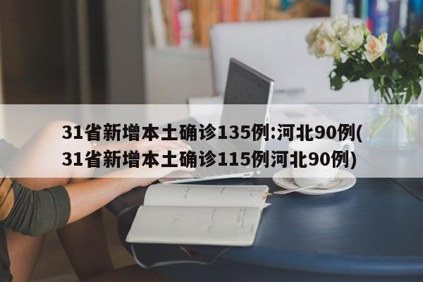31省新增本土确诊135例:河北90例(31省新增本土确诊115例河北90例)