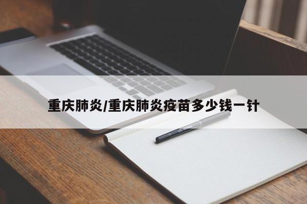 重庆肺炎/重庆肺炎疫苗多少钱一针