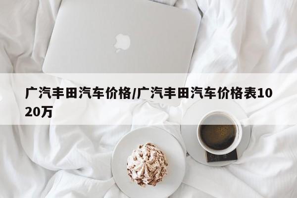 广汽丰田汽车价格/广汽丰田汽车价格表1020万
