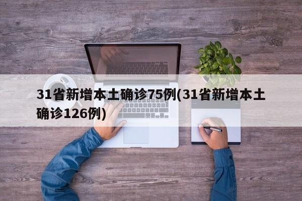 31省新增本土确诊75例(31省新增本土确诊126例)