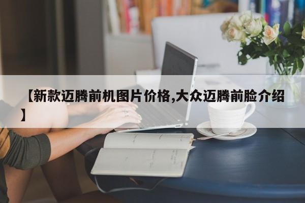 【新款迈腾前机图片价格,大众迈腾前脸介绍】