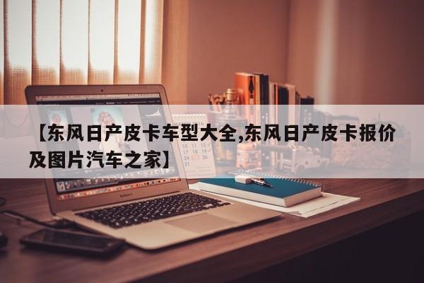 【东风日产皮卡车型大全,东风日产皮卡报价及图片汽车之家】