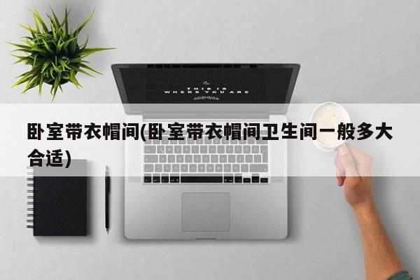 卧室带衣帽间(卧室带衣帽间卫生间一般多大合适)
