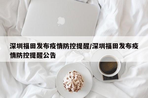 深圳福田发布疫情防控提醒/深圳福田发布疫情防控提醒公告