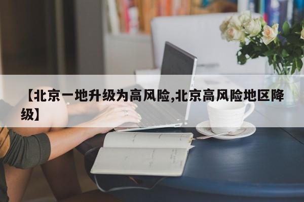 【北京一地升级为高风险,北京高风险地区降级】