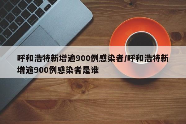 呼和浩特新增逾900例感染者/呼和浩特新增逾900例感染者是谁