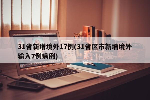 31省新增境外17例(31省区市新增境外输入7例病例)