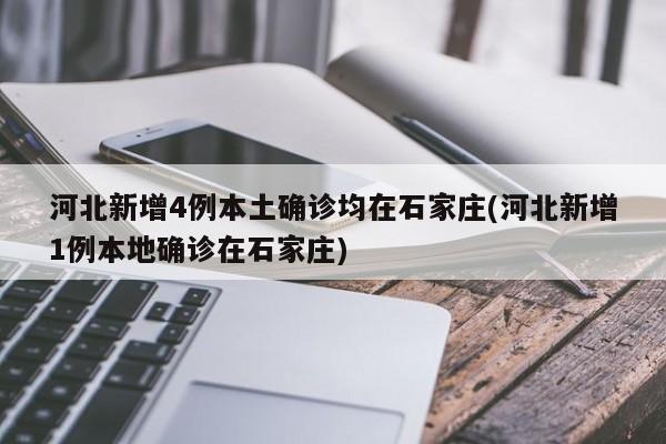 河北新增4例本土确诊均在石家庄(河北新增1例本地确诊在石家庄)