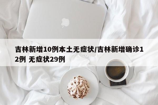 吉林新增10例本土无症状/吉林新增确诊12例 无症状29例