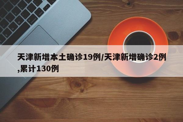 天津新增本土确诊19例/天津新增确诊2例,累计130例