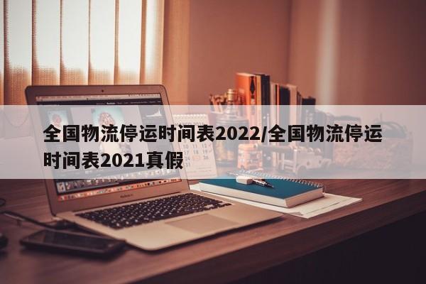 全国物流停运时间表2022/全国物流停运时间表2021真假