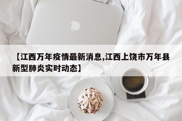 【江西万年疫情最新消息,江西上饶市万年县新型肺炎实时动态】