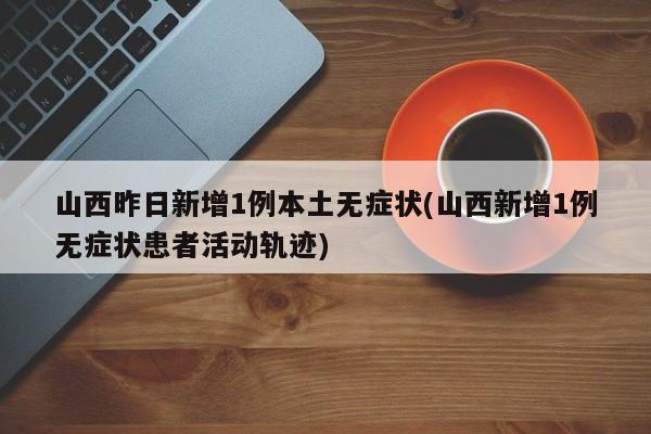 山西昨日新增1例本土无症状(山西新增1例无症状患者活动轨迹)