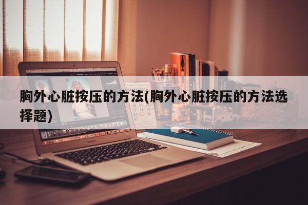 胸外心脏按压的方法(胸外心脏按压的方法选择题)