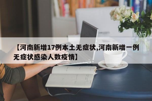 【河南新增17例本土无症状,河南新增一例无症状感染人数疫情】