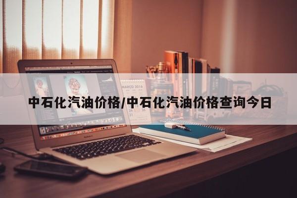 中石化汽油价格/中石化汽油价格查询今日