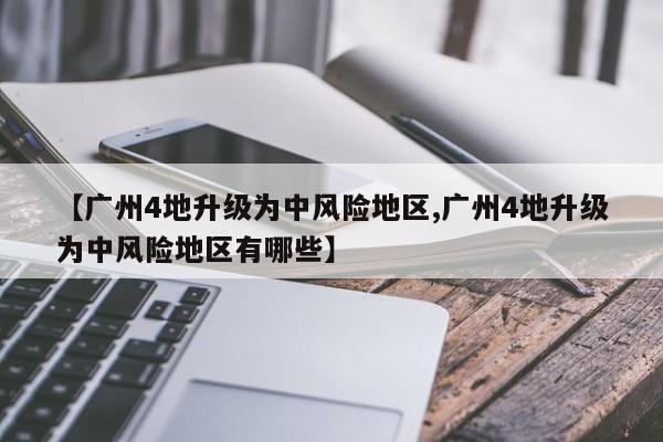 【广州4地升级为中风险地区,广州4地升级为中风险地区有哪些】