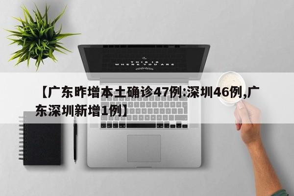 【广东昨增本土确诊47例:深圳46例,广东深圳新增1例】