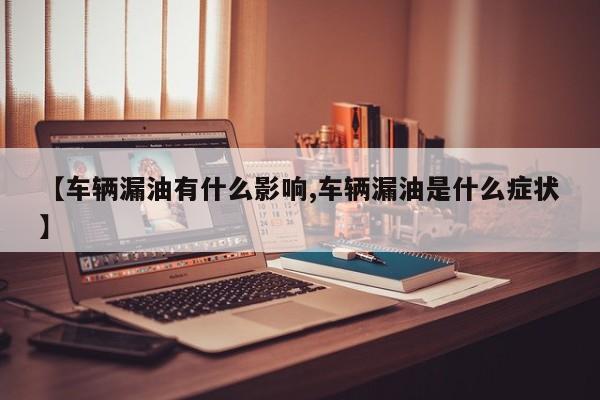 【车辆漏油有什么影响,车辆漏油是什么症状】