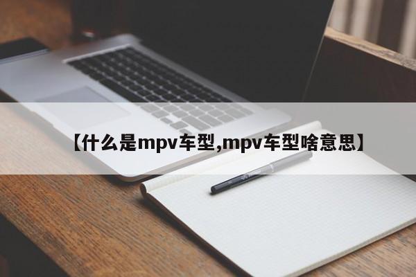 【什么是mpv车型,mpv车型啥意思】