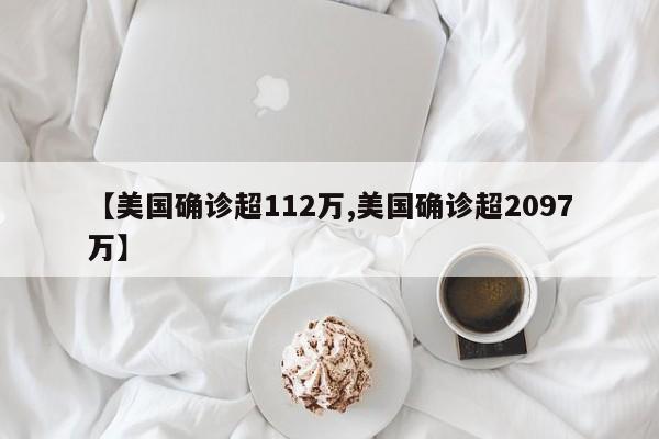 【美国确诊超112万,美国确诊超2097万】