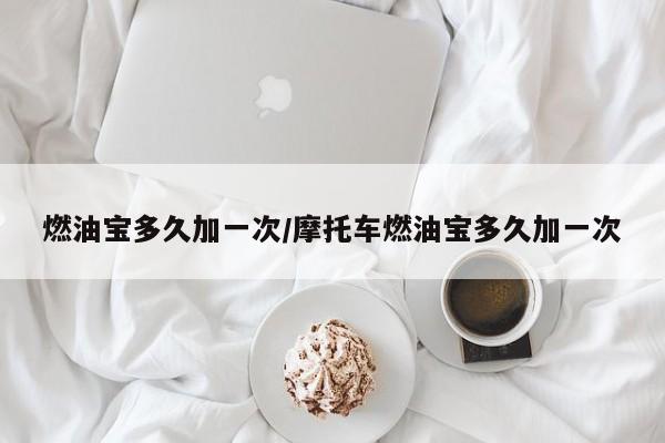 燃油宝多久加一次/摩托车燃油宝多久加一次