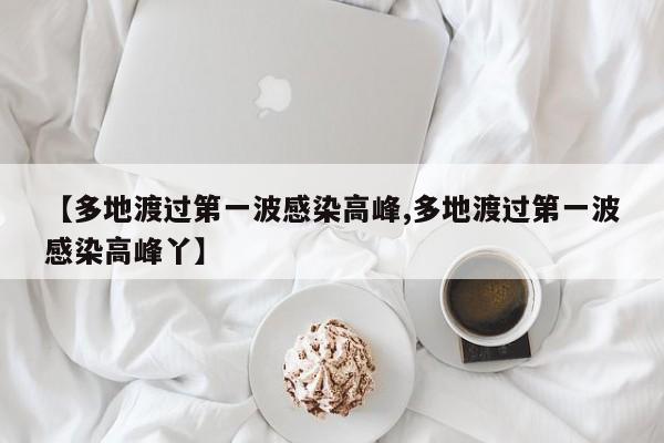 【多地渡过第一波感染高峰,多地渡过第一波感染高峰丫】