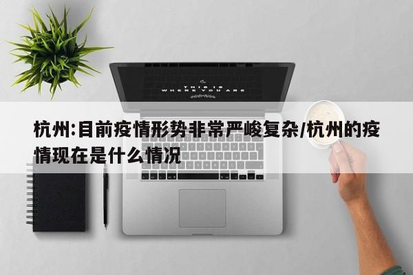 杭州:目前疫情形势非常严峻复杂/杭州的疫情现在是什么情况