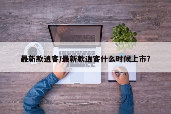 最新款逍客/最新款逍客什么时候上市?